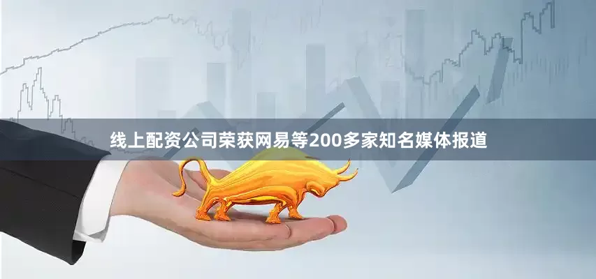 线上配资公司荣获网易等200多家知名媒体报道