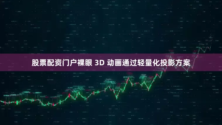 股票配资门户裸眼 3D 动画通过轻量化投影方案
