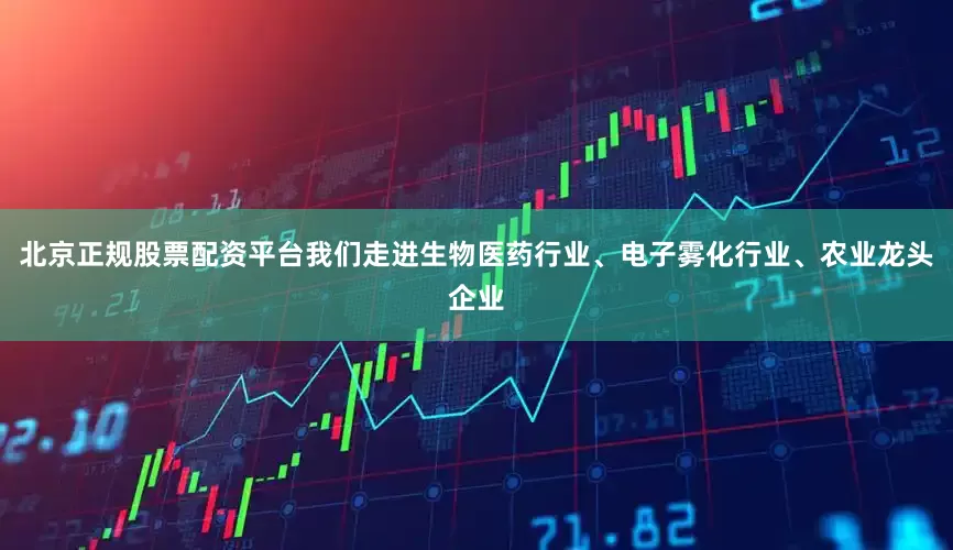 北京正规股票配资平台我们走进生物医药行业、电子雾化行业、农业龙头企业