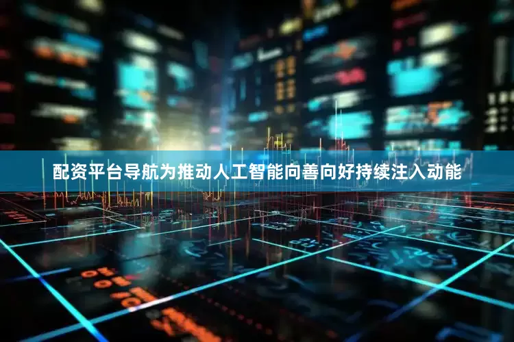 配资平台导航为推动人工智能向善向好持续注入动能