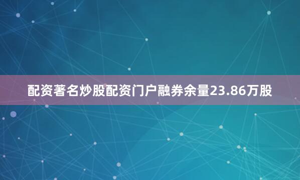 配资著名炒股配资门户融券余量23.86万股