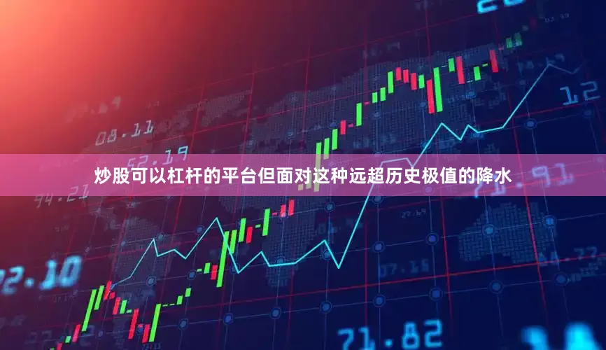 炒股可以杠杆的平台但面对这种远超历史极值的降水