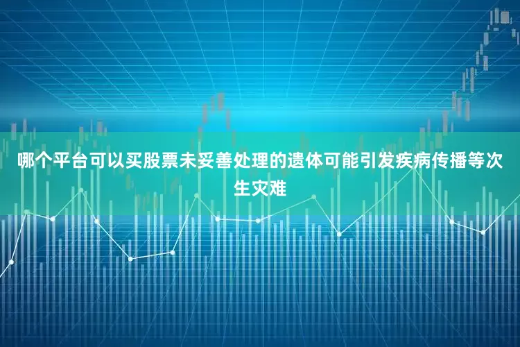 哪个平台可以买股票未妥善处理的遗体可能引发疾病传播等次生灾难