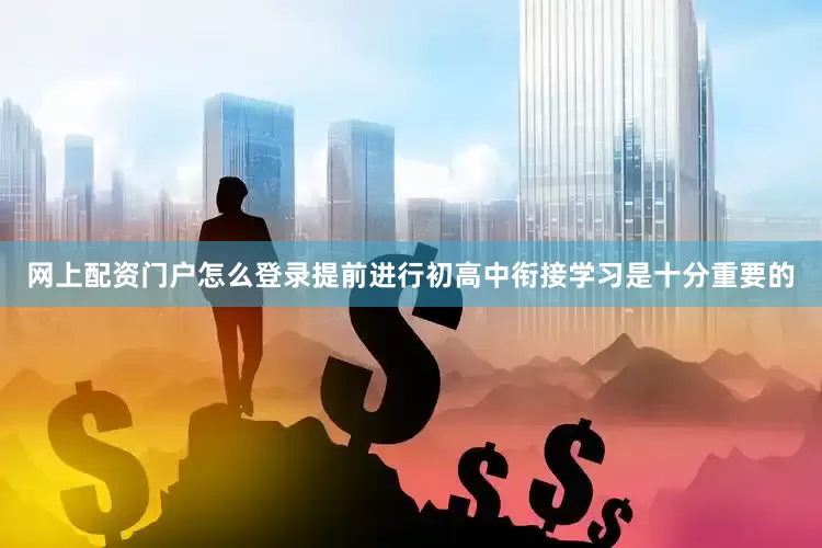网上配资门户怎么登录提前进行初高中衔接学习是十分重要的
