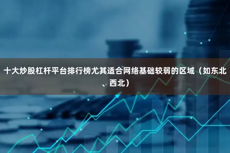 十大炒股杠杆平台排行榜尤其适合网络基础较弱的区域(如东北、西北)