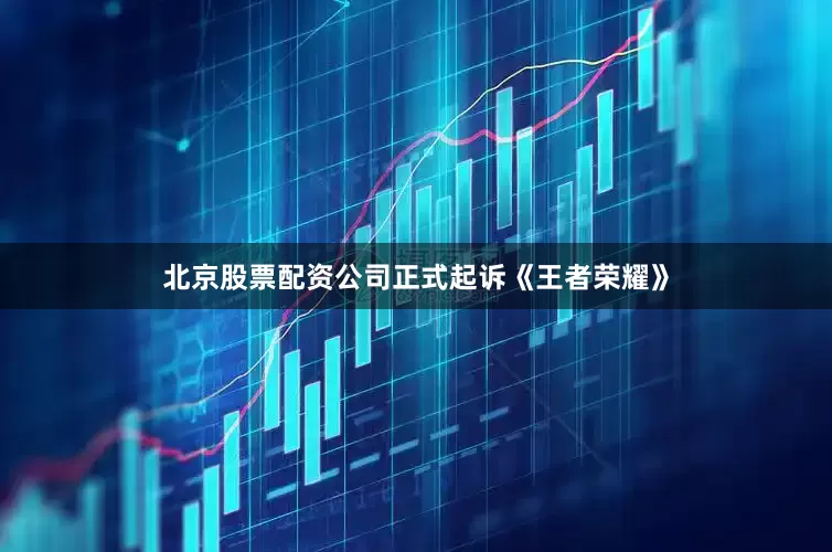 北京股票配资公司正式起诉《王者荣耀》
