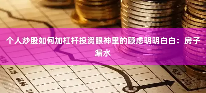 个人炒股如何加杠杆投资眼神里的顾虑明明白白：房子漏水