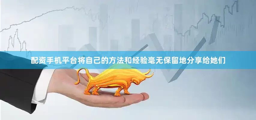 配资手机平台将自己的方法和经验毫无保留地分享给她们