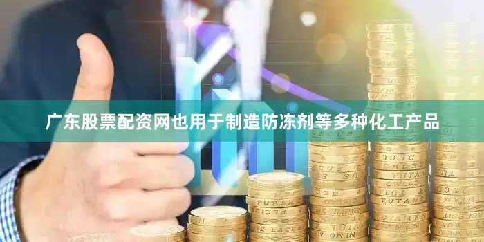 广东股票配资网也用于制造防冻剂等多种化工产品