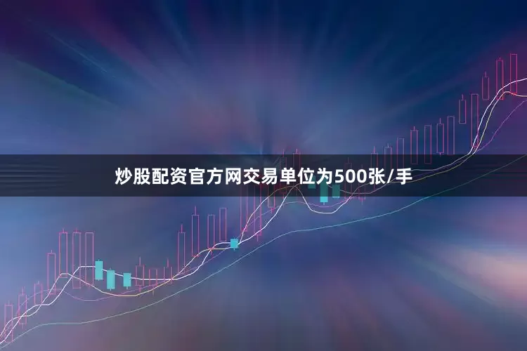 炒股配资官方网交易单位为500张/手