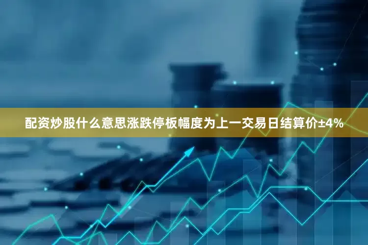 配资炒股什么意思涨跌停板幅度为上一交易日结算价±4%