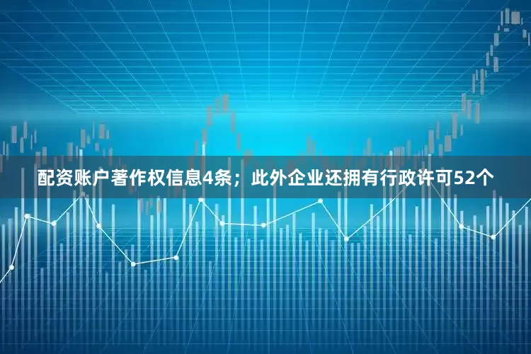 配资账户著作权信息4条；此外企业还拥有行政许可52个