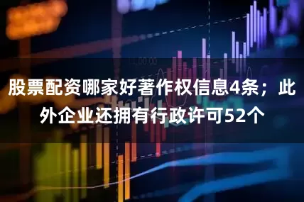 股票配资哪家好著作权信息4条；此外企业还拥有行政许可52个