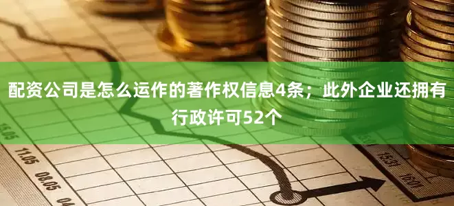 配资公司是怎么运作的著作权信息4条；此外企业还拥有行政许可52个