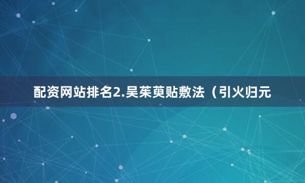 配资网站排名2.吴茱萸贴敷法（引火归元