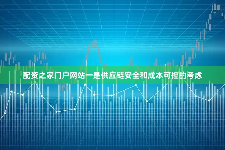 配资之家门户网站一是供应链安全和成本可控的考虑