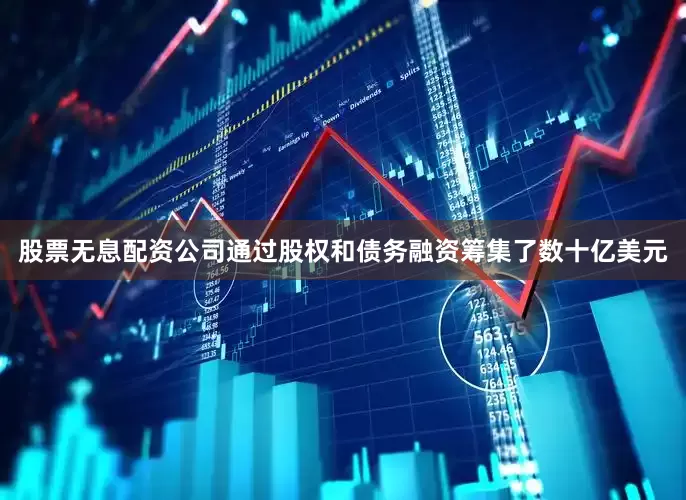 股票无息配资公司通过股权和债务融资筹集了数十亿美元