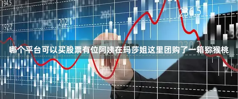 哪个平台可以买股票有位阿姨在玛莎姐这里团购了一箱猕猴桃