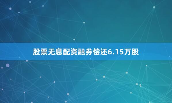 股票无息配资融券偿还6.15万股