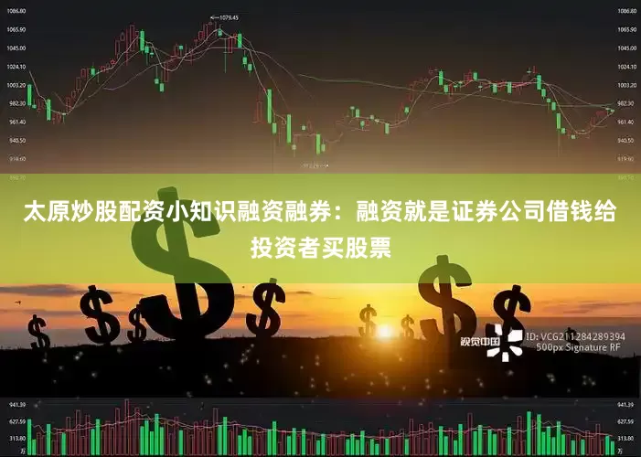 太原炒股配资小知识融资融券：融资就是证券公司借钱给投资者买股票