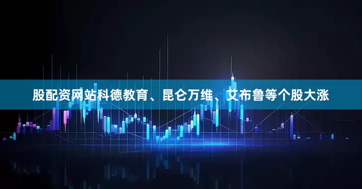股配资网站科德教育、昆仑万维、艾布鲁等个股大涨