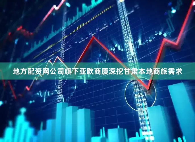 地方配资网公司旗下亚欧商厦深挖甘肃本地商旅需求