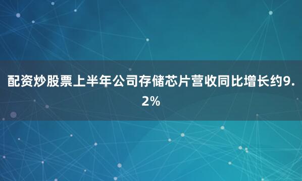 配资炒股票上半年公司存储芯片营收同比增长约9.2%