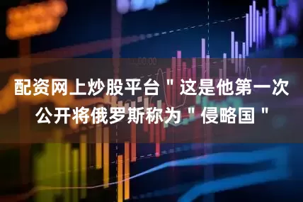 配资网上炒股平台＂这是他第一次公开将俄罗斯称为＂侵略国＂