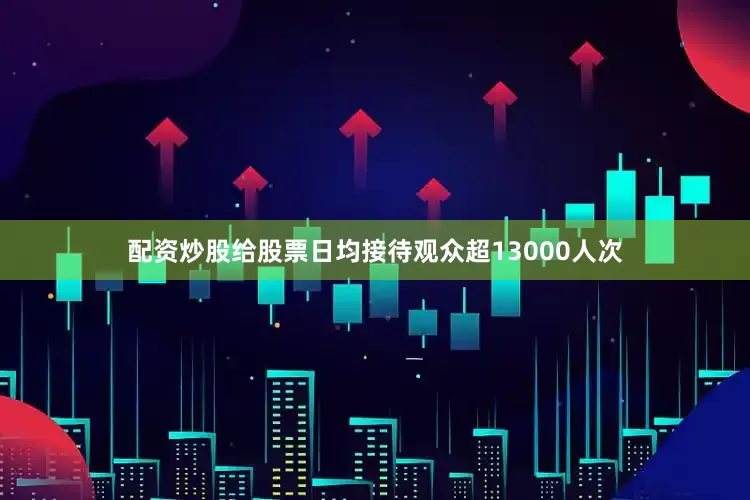 配资炒股给股票日均接待观众超13000人次