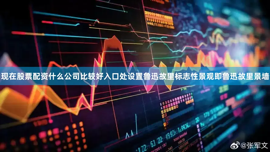 现在股票配资什么公司比较好入口处设置鲁迅故里标志性景观即鲁迅故里景墙