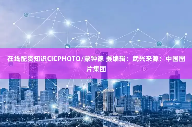 在线配资知识CICPHOTO/蒙钟德 摄　　编辑：武兴　　来源：中国图片集团