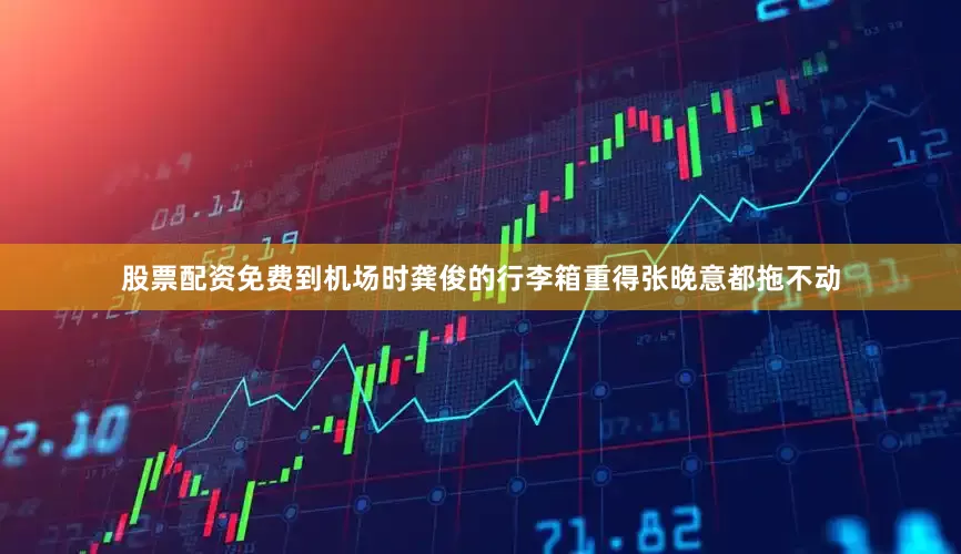 股票配资免费到机场时龚俊的行李箱重得张晚意都拖不动