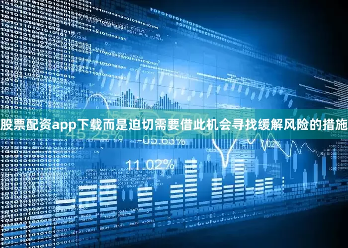 股票配资app下载而是迫切需要借此机会寻找缓解风险的措施