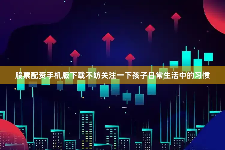股票配资手机版下载不妨关注一下孩子日常生活中的习惯