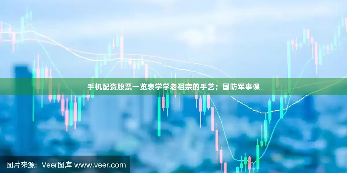 手机配资股票一览表学学老祖宗的手艺；国防军事课