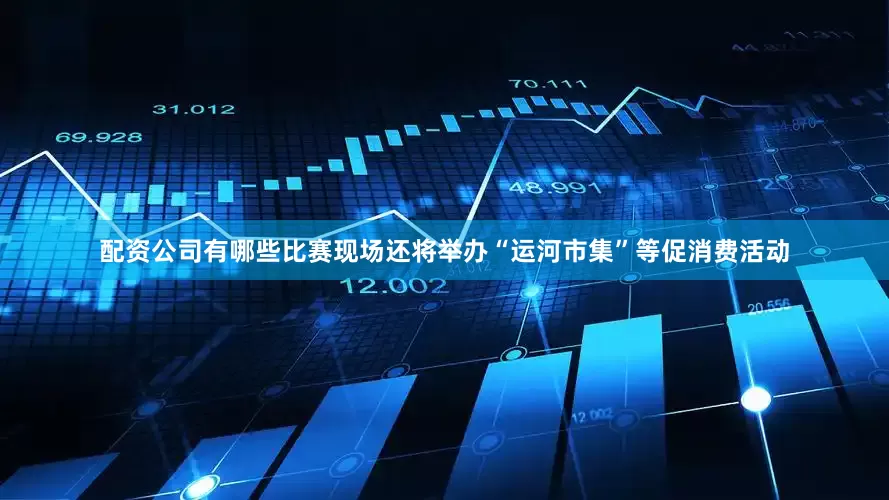 配资公司有哪些比赛现场还将举办“运河市集”等促消费活动