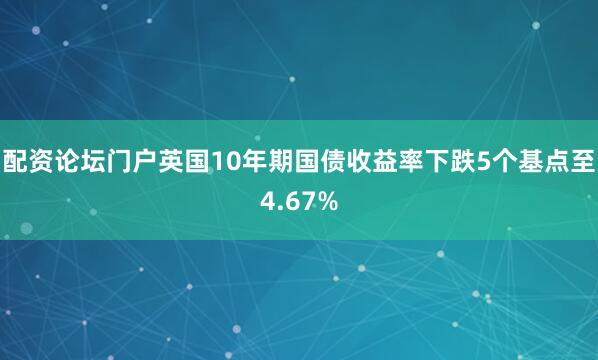 配资论坛门户　　英国10年期国债收益率下跌5个基点至4.67%
