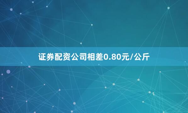 证券配资公司相差0.80元/公斤
