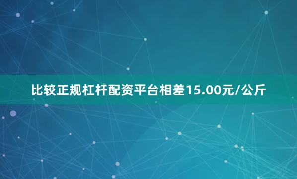 比较正规杠杆配资平台相差15.00元/公斤