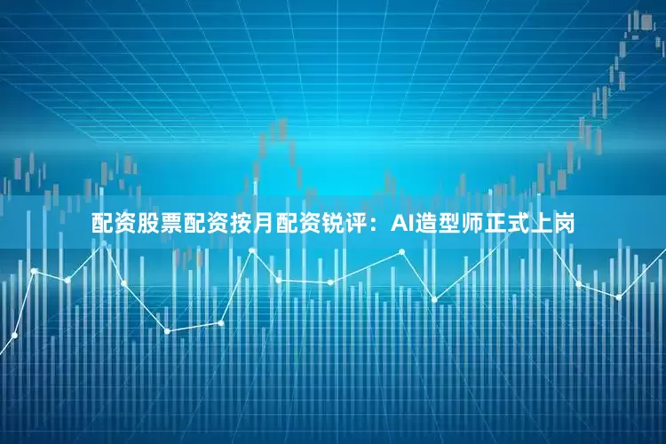配资股票配资按月配资锐评：AI造型师正式上岗