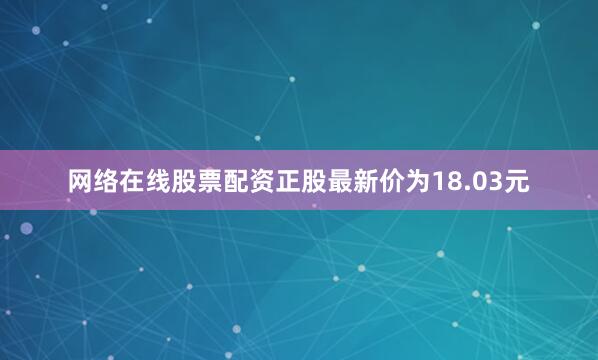 网络在线股票配资正股最新价为18.03元
