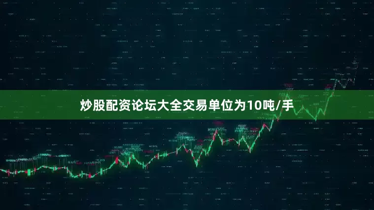 炒股配资论坛大全交易单位为10吨/手