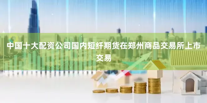 中国十大配资公司国内短纤期货在郑州商品交易所上市交易