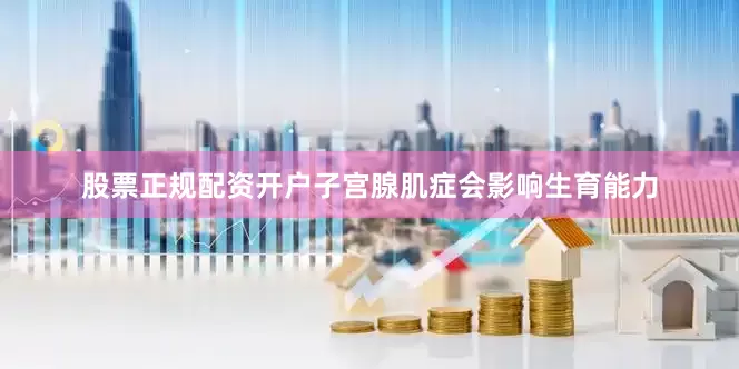 股票正规配资开户子宫腺肌症会影响生育能力