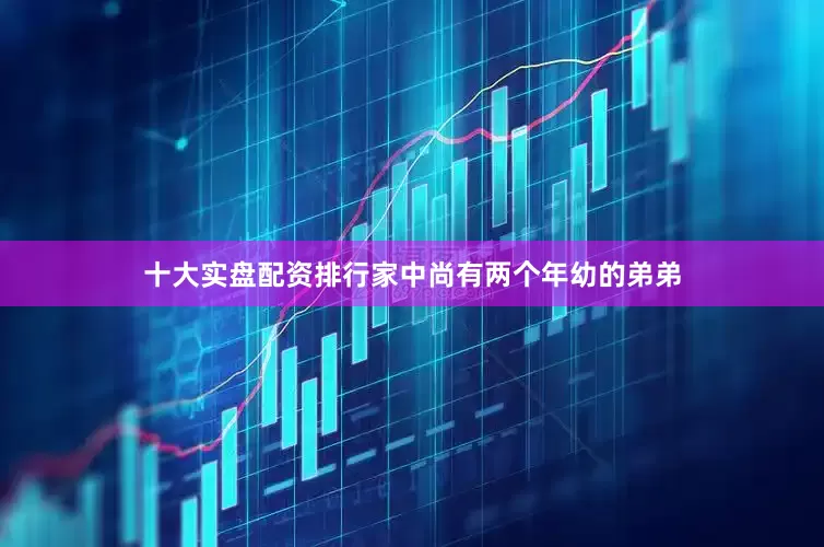十大实盘配资排行家中尚有两个年幼的弟弟
