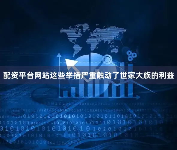 配资平台网站这些举措严重触动了世家大族的利益