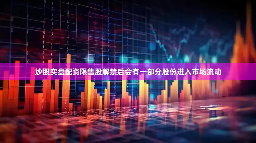 炒股实盘配资限售股解禁后会有一部分股份进入市场流动
