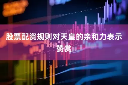股票配资规则对天皇的亲和力表示赞赏