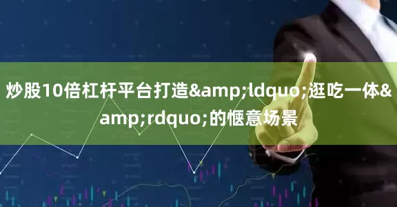 炒股10倍杠杆平台打造&ldquo;逛吃一体&rdquo;的惬意场景