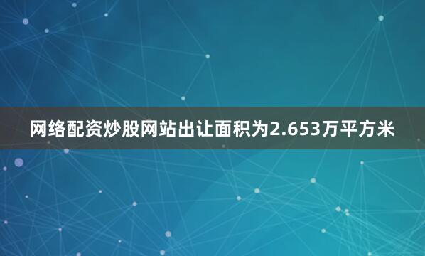 网络配资炒股网站出让面积为2.653万平方米
